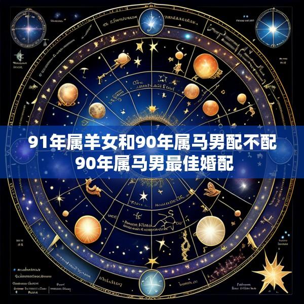 91年属羊女和90年属马男配不配 90年属马男最佳婚配