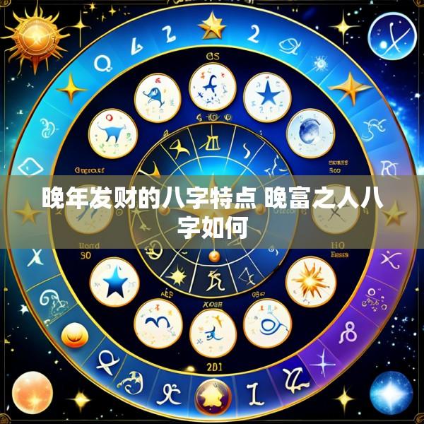 晚年发财的八字特点 晚富之人八字如何