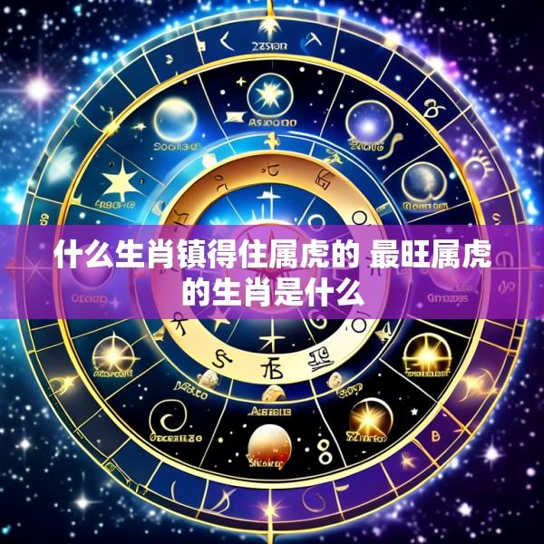 什么生肖镇得住属虎的 最旺属虎的生肖是什么