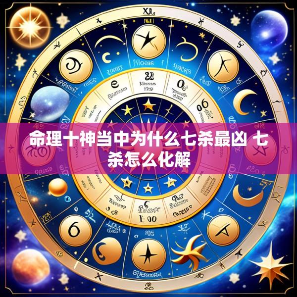 命理十神当中为什么七杀最凶 七杀怎么化解