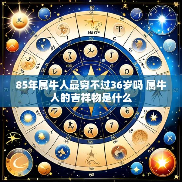 85年属牛人最穷不过36岁吗 属牛人的吉祥物是什么