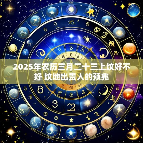 2025年农历三月二十三上坟好不好 坟地出贵人的预兆