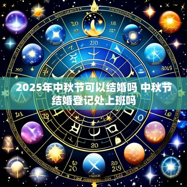 2025年中秋节可以结婚吗 中秋节结婚登记处上班吗