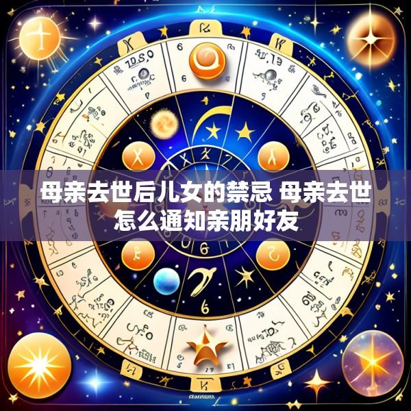 母亲去世后儿女的禁忌 母亲去世怎么通知亲朋好友