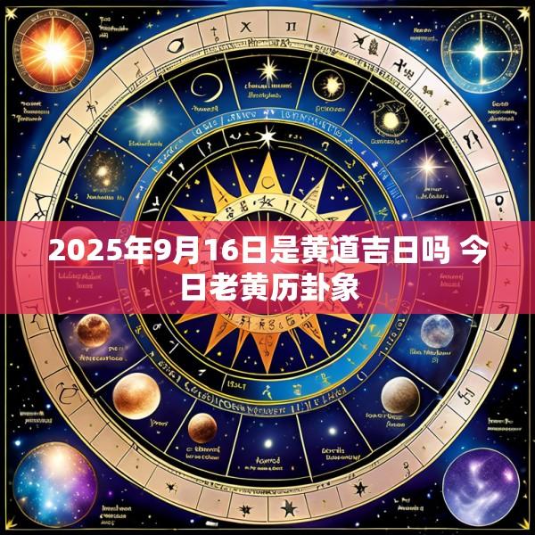 2025年9月16日是黄道吉日吗 今日老黄历卦象