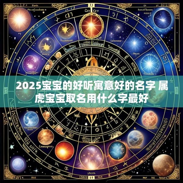 2025宝宝的好听寓意好的名字 属虎宝宝取名用什么字最好