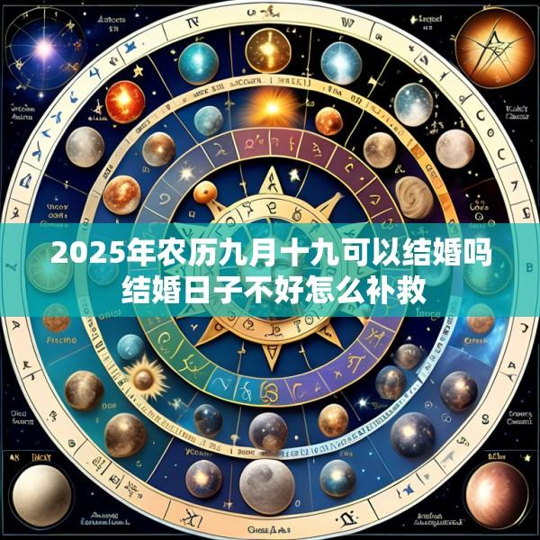 2025年农历九月十九可以结婚吗 结婚日子不好怎么补救