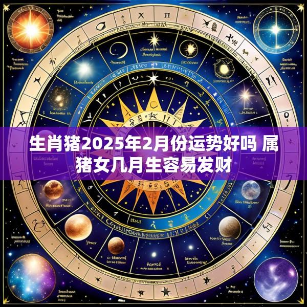生肖猪2025年2月份运势好吗 属猪女几月生容易发财