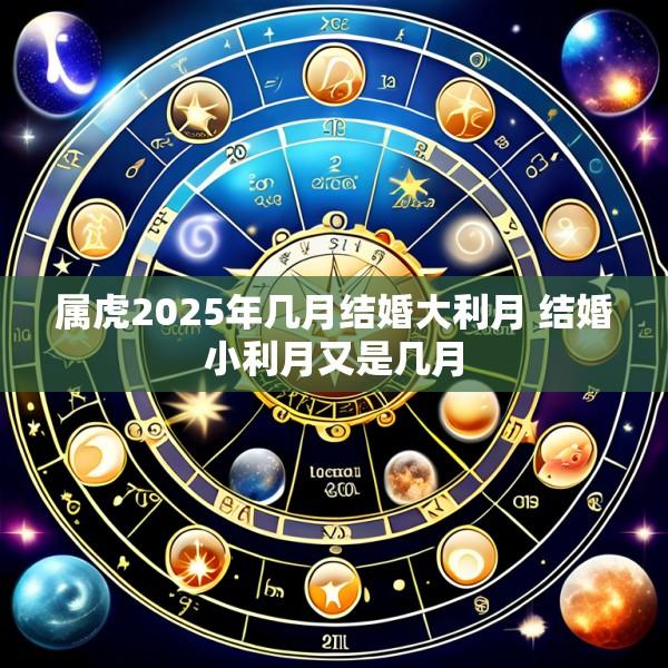 属虎2025年几月结婚大利月 结婚小利月又是几月