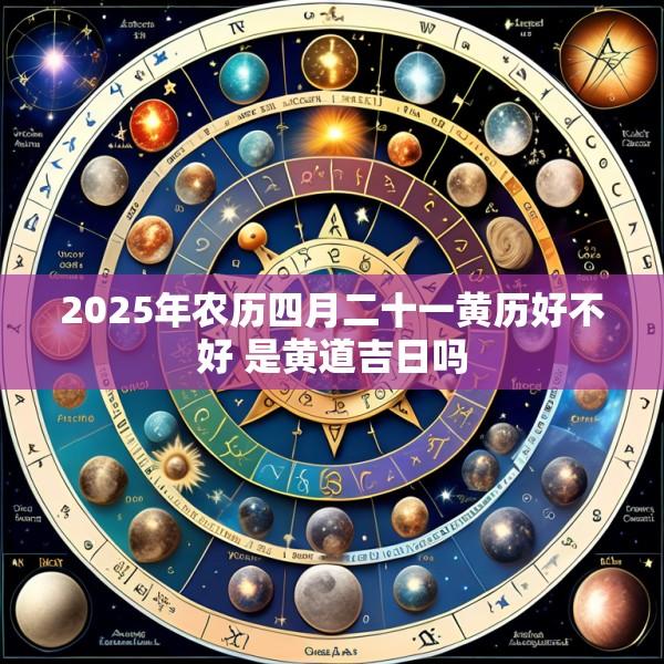 2025年农历四月二十一黄历好不好 是黄道吉日吗