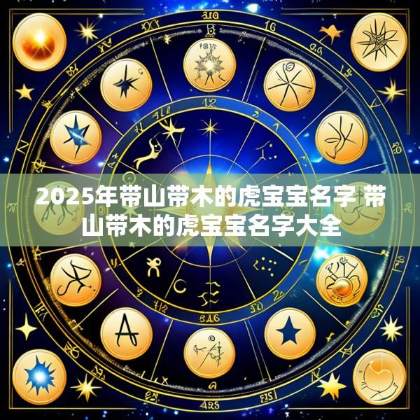 2025年带山带木的虎宝宝名字 带山带木的虎宝宝名字大全