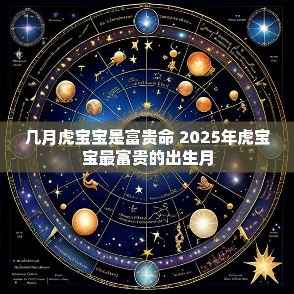 几月虎宝宝是富贵命 2025年虎宝宝最富贵的出生月