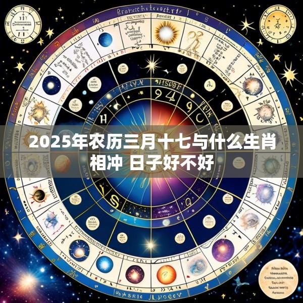 2025年农历三月十七与什么生肖相冲 日子好不好