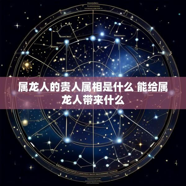 属龙人的贵人属相是什么 能给属龙人带来什么