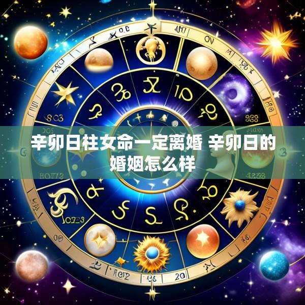 辛卯日柱女命一定离婚 辛卯日的婚姻怎么样