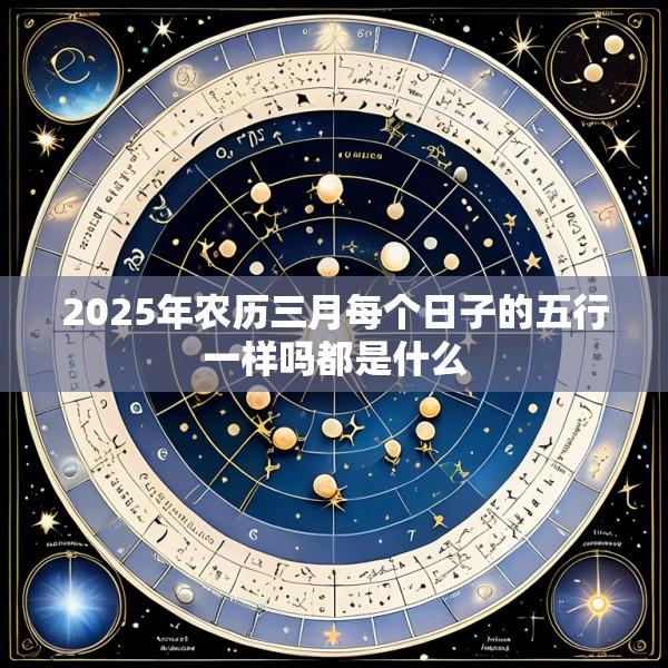 2025年农历三月每个日子的五行一样吗都是什么
