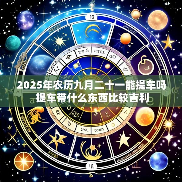 2025年农历九月二十一能提车吗 提车带什么东西比较吉利