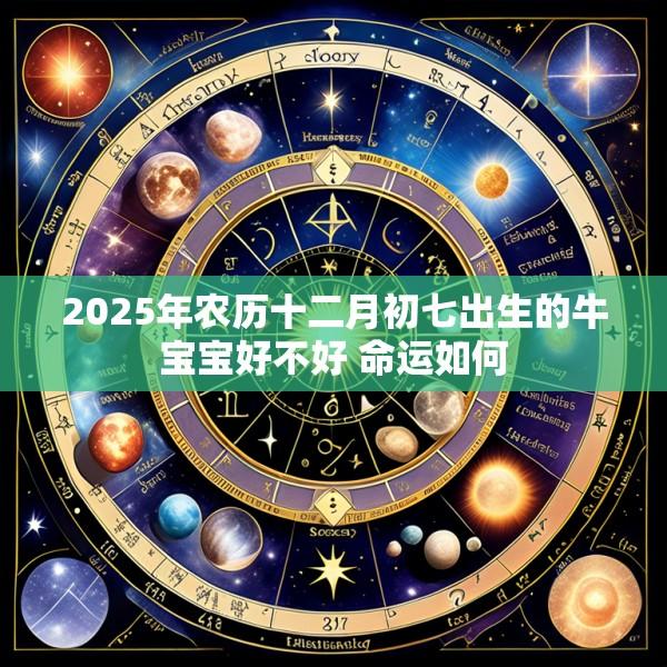 2025年农历十二月初七出生的牛宝宝好不好 命运如何