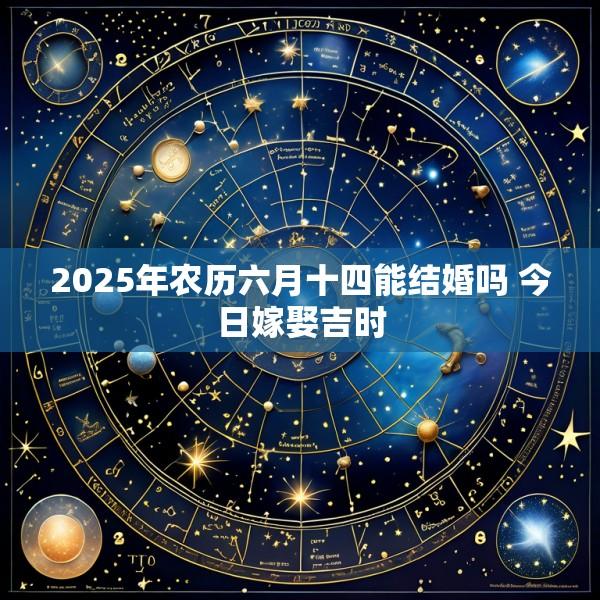 2025年农历六月十四能结婚吗 今日嫁娶吉时