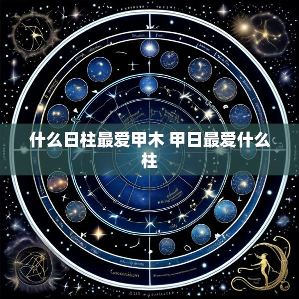 什么日柱最爱甲木 甲日最爱什么柱