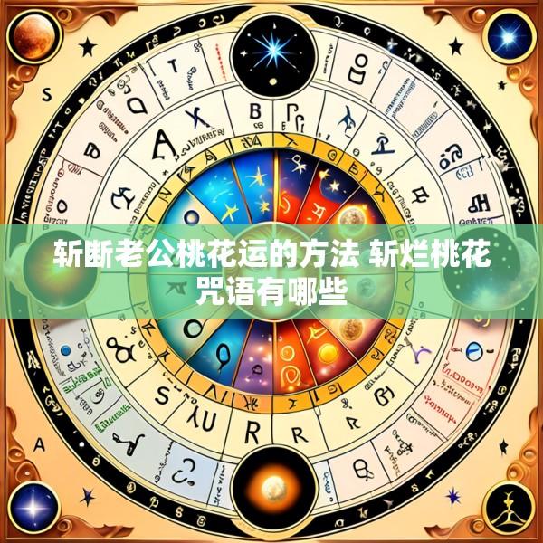 斩断老公桃花运的方法 斩烂桃花咒语有哪些