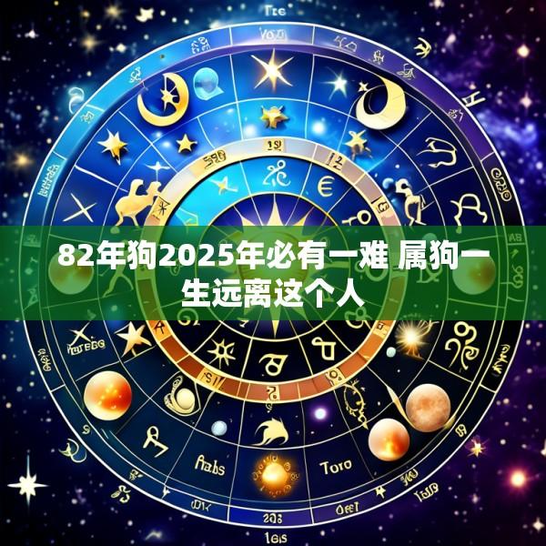 82年狗2025年必有一难 属狗一生远离这个人