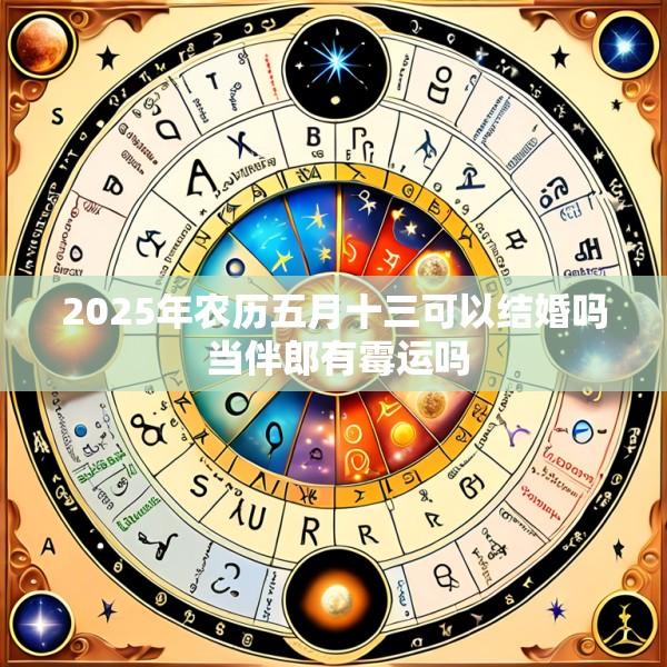 2025年农历五月十三可以结婚吗 当伴郎有霉运吗