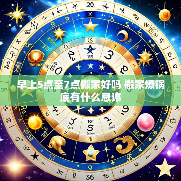 早上5点至7点搬家好吗 搬家燎锅底有什么忌讳