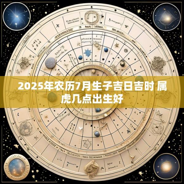2025年农历7月生子吉日吉时 属虎几点出生好