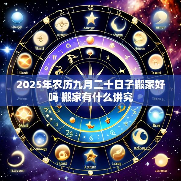 2025年农历九月二十日子搬家好吗 搬家有什么讲究