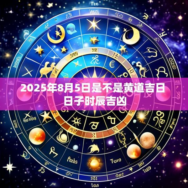 2025年8月5日是不是黄道吉日 日子时辰吉凶