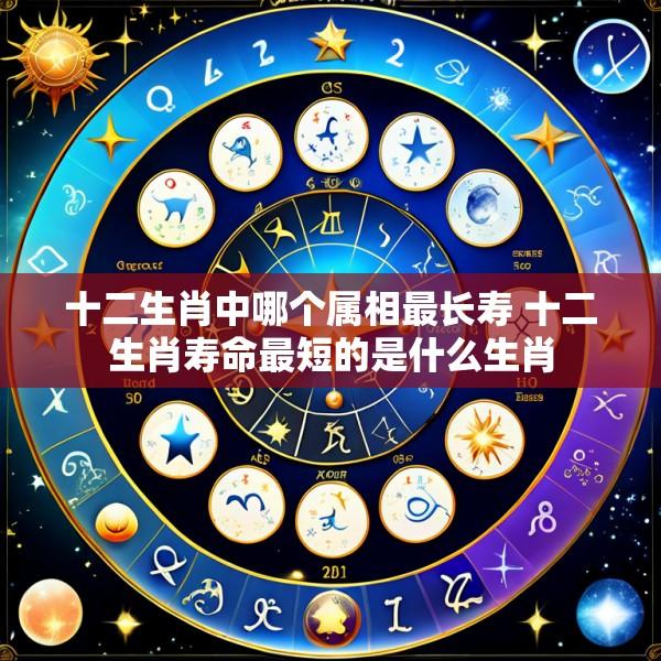 十二生肖中哪个属相最长寿 十二生肖寿命最短的是什么生肖