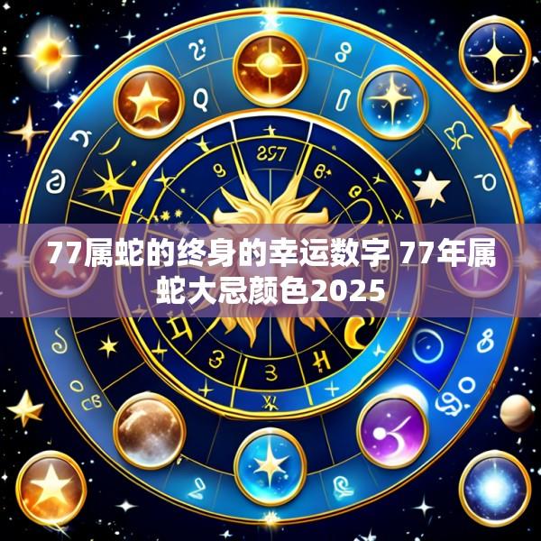 77属蛇的终身的幸运数字 77年属蛇大忌颜色2025