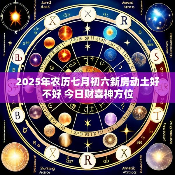 2025年农历七月初六新房动土好不好 今日财喜神方位
