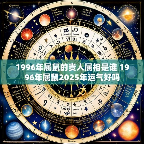 1996年属鼠的贵人属相是谁 1996年属鼠2025年运气好吗