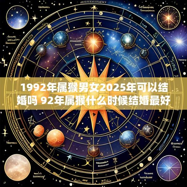 1992年属猴男女2025年可以结婚吗 92年属猴什么时候结婚最好