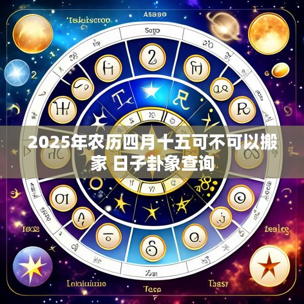 2025年农历四月十五可不可以搬家 日子卦象查询