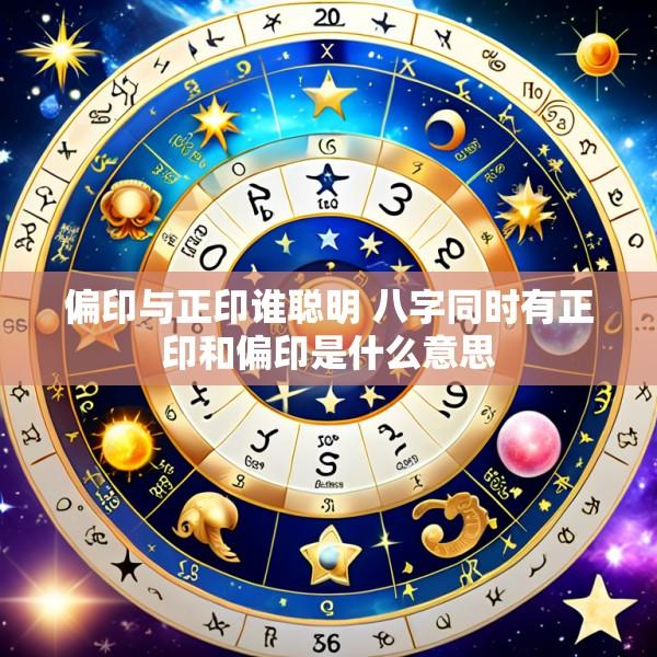 偏印与正印谁聪明 八字同时有正印和偏印是什么意思