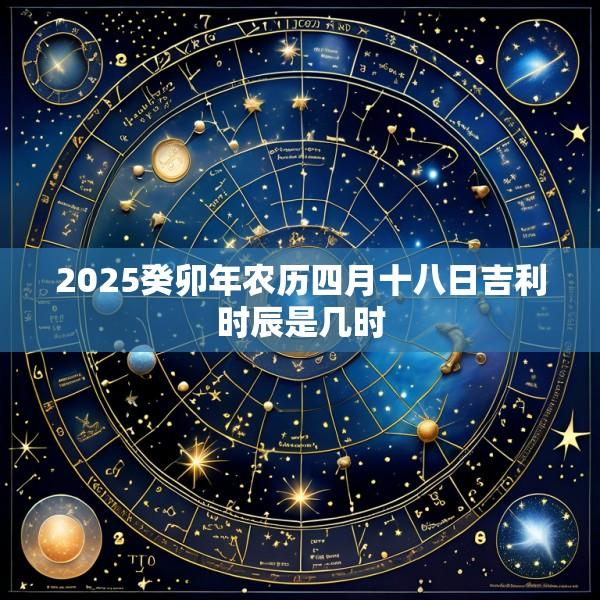 2025癸卯年农历四月十八日吉利时辰是几时