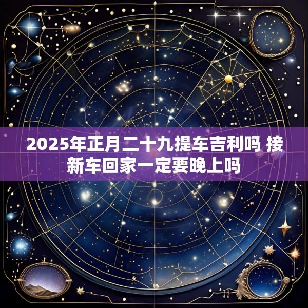2025年正月二十九提车吉利吗 接新车回家一定要晚上吗