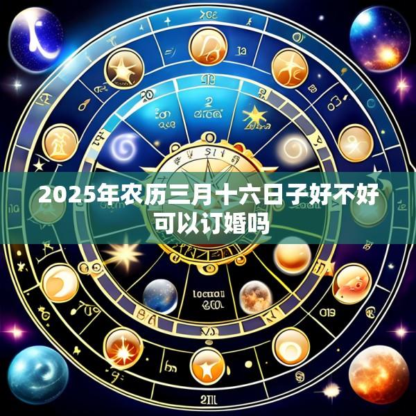 2025年农历三月十六日子好不好 可以订婚吗
