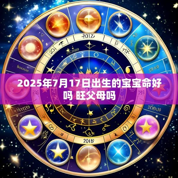 2025年7月17日出生的宝宝命好吗 旺父母吗