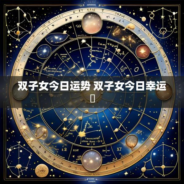 双子女今日运势 双子女今日幸运嗎