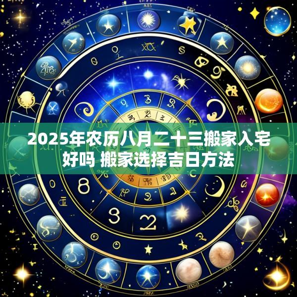 2025年农历八月二十三搬家入宅好吗 搬家选择吉日方法