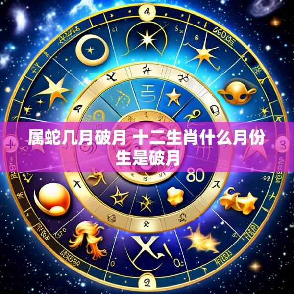 属蛇几月破月 十二生肖什么月份生是破月