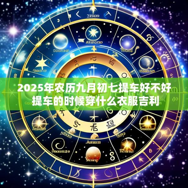 2025年农历九月初七提车好不好 提车的时候穿什么衣服吉利
