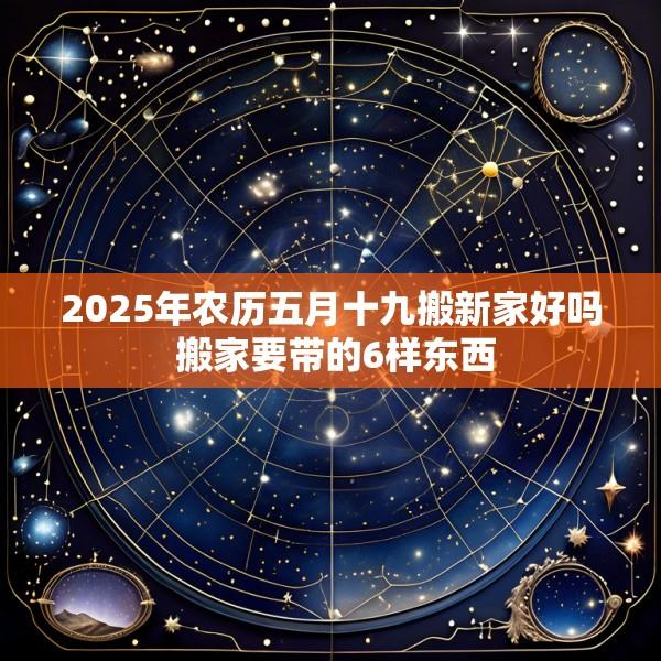 2025年农历五月十九搬新家好吗 搬家要带的6样东西