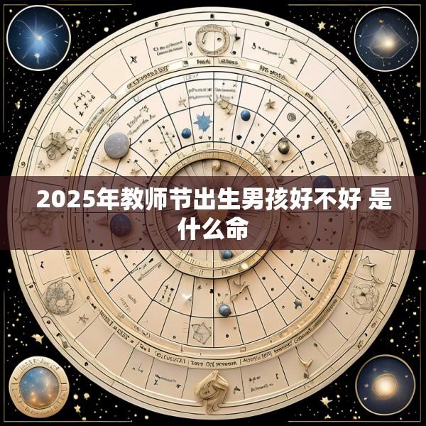 2025年教师节出生男孩好不好 是什么命