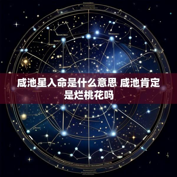 咸池星入命是什么意思 咸池肯定是烂桃花吗