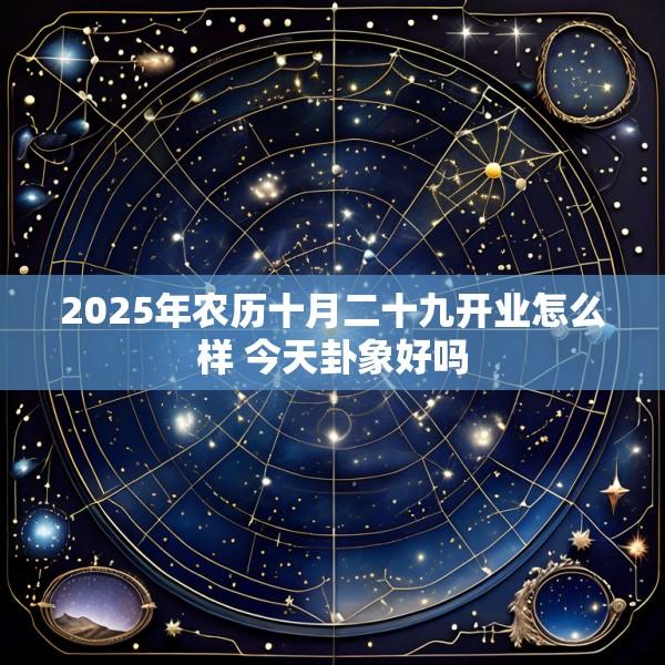 2025年农历十月二十九开业怎么样 今天卦象好吗